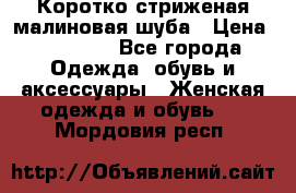 Коротко стриженая малиновая шуба › Цена ­ 10 000 - Все города Одежда, обувь и аксессуары » Женская одежда и обувь   . Мордовия респ.